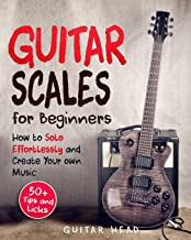 Guitar Scales for Beginners: How to Solo Effortlessly and Create Your Own Music Even If You Don't Know What A Scale Is: Secrets to Your Very First Scale (Guitar Scales Mastery)