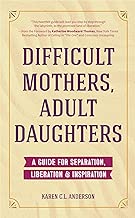 Difficult Mothers, Adult Daughters: A Guide For Separation, Liberation & Inspiration
