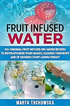 Fruit Infused Water: 50+ Original Fruit Infused SPA Water Recipes to Revolutionize Your Health, Cleanse Your Body and (if desired) Start Losing Weight (Holistic Wellness Recipes Book 3)